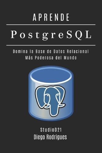 APRENDE PostgreSQL: Domina la Base de Datos Relacional Más Poderosa del Mundo
