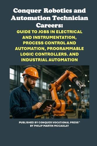Conquer Robotics and Automation Technician Careers: Guide to Jobs in Electrical and Instrumentation, Process Control and Automation, Programmable Logic Controllers. and Industrial Automation