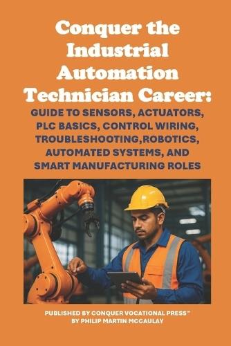 Conquer the Industrial Automation Technician Career: Guide to Sensors, Actuators, PLC Basics, Control Wiring, Troubleshooting, Robotics, Automated Systems, and Smart Manufacturing Roles