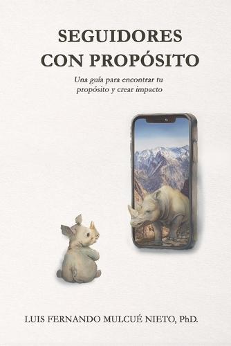 Seguidores Con Propósito: ""Transforma tu vida, inspira a otros: una guía para encontrar tu propósito y crear impacto.""