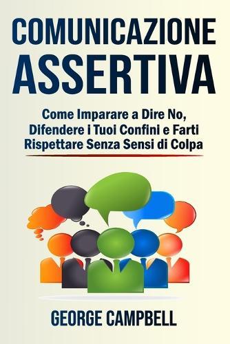 Comunicazione Assertiva: Come Imparare a Dire No, Difendere i Tuoi Confini e Farti Rispettare Senza Sensi di Colpa