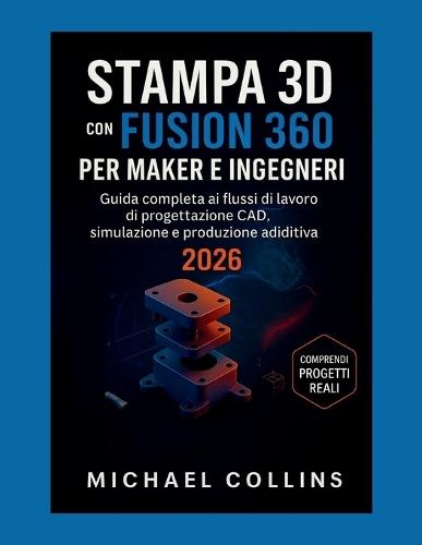 Stampa 3D Con Fusion 360 Per Maker E Ingegneri: Guida completa ai flussi di lavoro di progettazione CAD, simulazione e produzione additiva