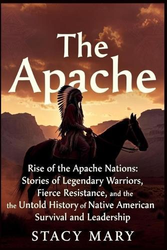 The Apache: Rise of the Apache Nations: Stories of Legendary Warriors, Fierce Resistance, and the Untold History of Native American Survival and Leadership