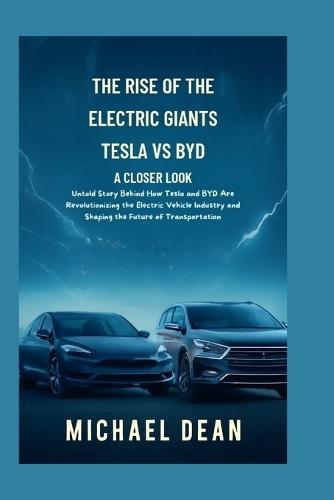 The Rise of the Electric Giants: A Closer Look at Tesla vs. BYD: Untold Story Behind How Tesla and BYD Are Revolutionizing the Electric Vehicle Industry and Shaping the Future of Transportation