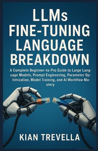 LLMs Fine-Tuning Language Breakdown: A Complete Beginner-to-Pro Guide to Large Language Models, Prompt Engineering, Parameter Optimization, Model Training, and AI Workflow Mastery