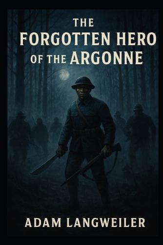 The Night Death Came to the Argonne: The True Story of Sergeant Henry Johnson-America's Most Heroic Soldier, and Its Most Forgotten