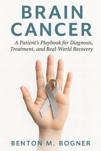 Brain Cancer: A Patient's Playbook for Diagnosis, Treatment, and Real-World Recovery