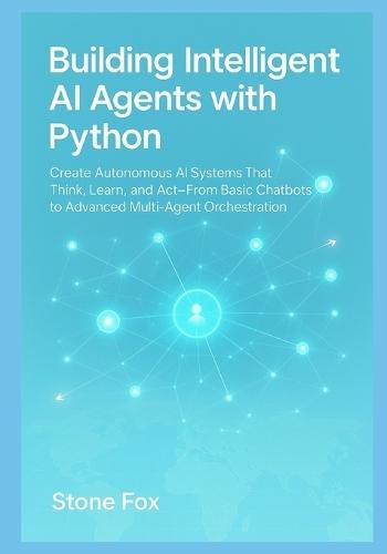Building Intelligent AI Agents with Python: Create Autonomous AI Systems That Think, Learn, and Act From Basic Chatbots to Advanced Multi-Agent Orchestration