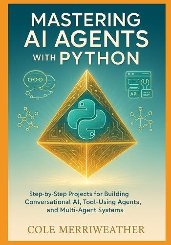 Mastering AI Agents with Python: Step-by-Step Projects for Building Conversational AI, Tool-Using Agents, and Multi-Agent Systems
