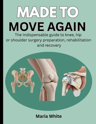 Made to Move Again: The Indispensable Guide to Knee, Hip or Shoulder Surgery Preparation, Rehabilitation and Recovery