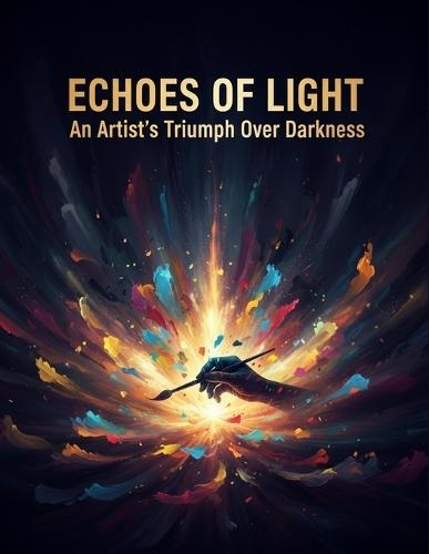 Echoes Of Light: An Artist'S Triumph Over Darkness