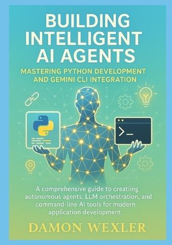 Building Intelligent AI Agents: Mastering Python Development and Gemini CLI Integration: A Comprehensive Guide to Creating Autonomous Agents, LLM Orchestration, and Command-Line AI Tools