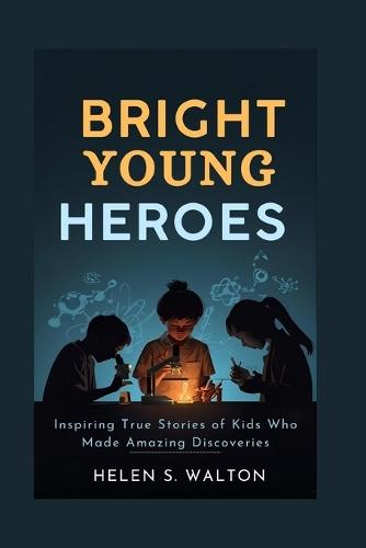Bright Young Heroes: Inspiring True Stories of Kids Who Made Amazing Discoveries