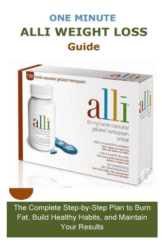 One Minute Alli Weight Loss Guide: The Complete Step-by-Step Plan to Burn Fat, Build Healthy Habits, and Maintain Your Results