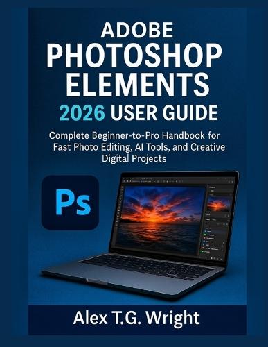 Adobe Photoshop Elements 2026 User Guide: Complete Beginner-to-Pro Handbook for Fast Photo Editing, AI Tools, and Creative Digital Projects