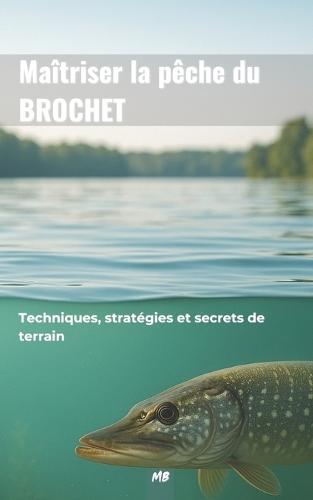 Maîtriser la pêche du brochet - Techniques, stratégies et secrets de terrain: Un guide complet pour comprendre le comportement du brochet