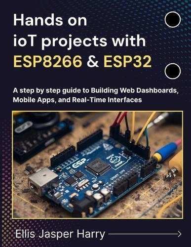 Hands on ioT projects with ESP8266 & ESP32: A step by step guide to Building Web Dashboards, Mobile Apps, and Real-Time Interfaces