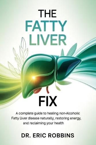 The Fatty Liver Fix: A Complete Guide to Healing Non-Alcoholic Fatty Liver Disease Naturally, Restoring Energy, and Reclaiming Your Health