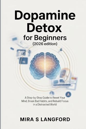 Dopamine Detox for Beginners (2026 Edition): A Step-by-Step Guide to Reset Your Mind, Break Bad Habits, and Rebuild Focus in a Distracted World