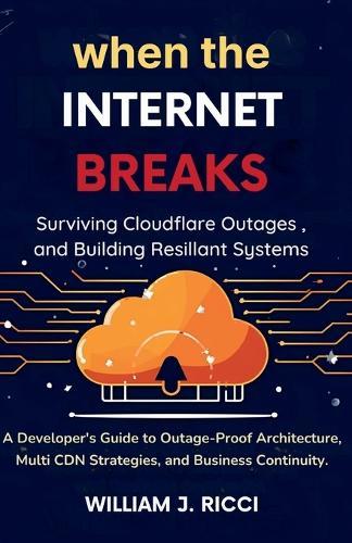When the Internet Breaks: Surviving Cloudflare Outages and Building Resilient Systems: A Developer's Guide to Outage-Proof Architecture, Multi-CDN Strategies, and Business Continuity