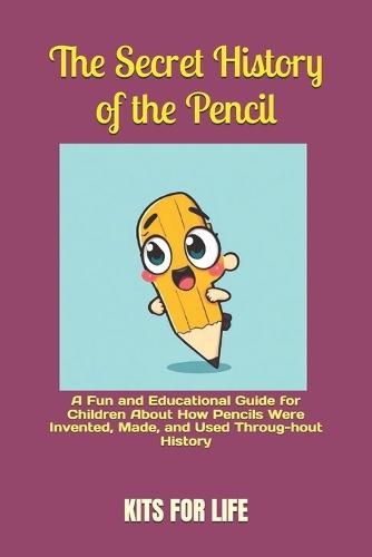 The Secret History of the Pencil: A Fun and Educational Guide for Children About How Pencils Were Invented, Made, and Used Throug-hout History