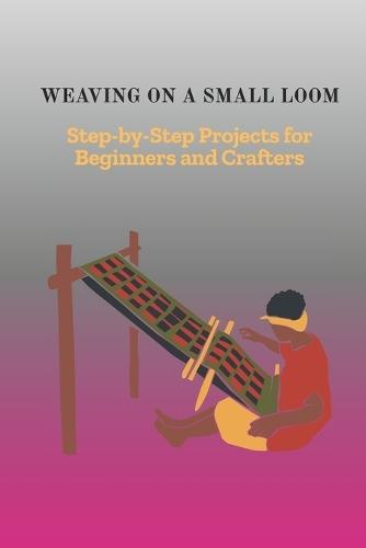 Weaving on a Small Loom: Step-by-Step Projects for Beginners and Crafters