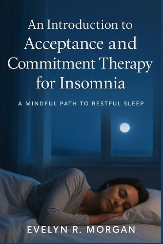 An Introduction to acceptance and Commitment Therapy for Insomnia: A Mindful Path to Restful Sleep
