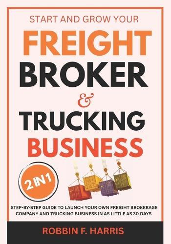 Start and Grow your Freight Broker & Trucking Business: Step-by-Step Guide to Launch Your Own Freight Brokerage Company and Trucking Business In As Little As 30 Days