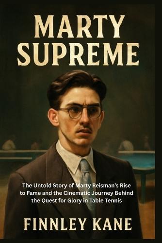 Marty Supreme: The Untold Story of Marty Reisman's Rise to Fame and the Cinematic Journey Behind the Quest for Glory in Table Tennis