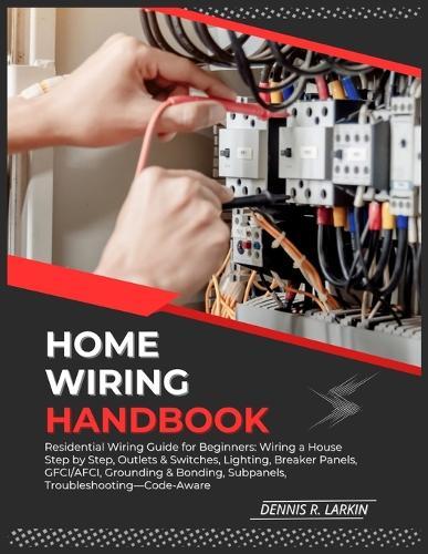 Home Wiring Handbook: Residential Wiring Guide for Beginners: Wiring a House Step by Step, Outlets & Switches, Lighting, Breaker Panels, GFCI/AFCI, Grounding & Bonding, Subpanels, Troubleshooting-Code