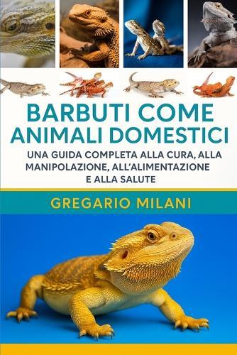 Barbuti Come Animali Domestici: Una Guida Completa Alla Cura, Alla Manipolazione, All'alimentazione E Alla Salute