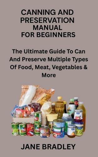 Canning and Preservation Manual for Beginners: The Ultimate Guide To Can And Preserve Multiple Types Of Food, Meat, Vegetables & More