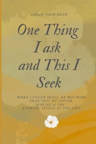 One Thing I ask and This I Seek: When I found Jesus, He was more than just my Savior, For He is the Eternal Spouse of the Soul