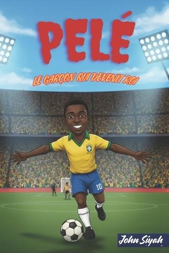 Pelé: LE GARÇON QUI DEVENIT ROI: L'histoire inspirante d'une légende, de ses rêves pieds nus à sa renommée mondiale