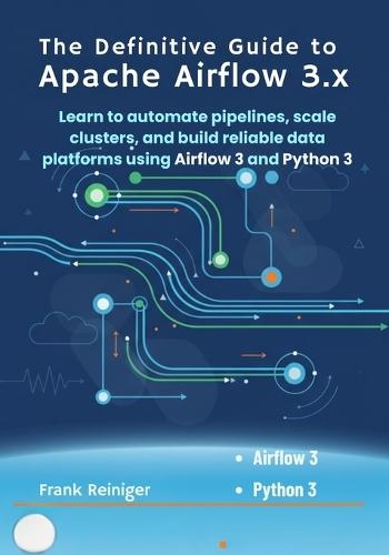 The Definitive Guide to Apache Airflow 3x: Learn to automate pipelines, scale clusters, and build reliable data platforms using Airflow 3 and Python 3