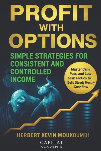 Profit with Options: Simple Strategies for Consistent and Controlled Income: Master Calls, Puts, and Low-Risk Tactics to Build Steady Monthly Cashflow
