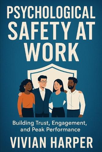 Psychological Safety at Work: Building Trust, Engagement, and Peak Performance: Strategies for Cultivating Safe, Motivated, and High-Impact Teams