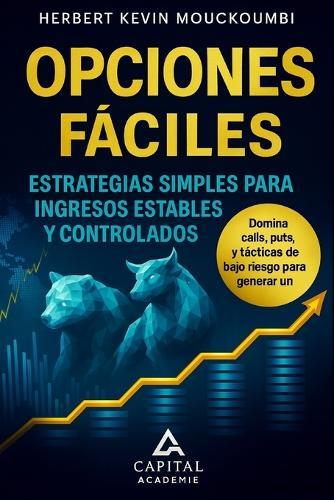 Opciones fáciles: Estrategias simples para ingresos estables y controlados: Domina calls, puts y tácticas de bajo riesgo para generar un flujo de efectivo mensual confinable