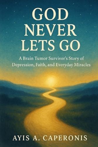 God Never Lets Go: A Brain Tumor Survivor's Story of Depression, Faith and Everyday Miracles