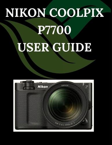 NIKON COOLPIX P7700 User Guide: A Step-by-Step Manual for Beginners and Seniors Covering Essential Camera Features, Creative Techniques, Tips, Tricks and Effortless Videography Skills