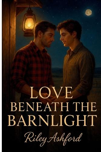 Love Beneath the Barnlight: A Small-Town M/M Romance of Healing, Desire, and Second Chances