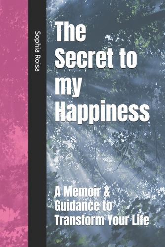 The Secret to my Happiness: A Memoir & Guidance to Transform Your Life