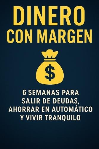 Dinero con Margen: 6 semanas para salir de deudas, ahorrar en automático y vivir tranquilo con ingresos normales