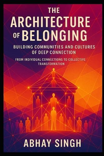 The Architecture of Belonging: Building Communities and Cultures of Deep Connection