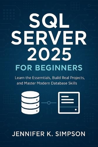 SQL Server 2025 for Beginners: Learn the Essentials, Build Real Projects, and Master Modern Database Skills