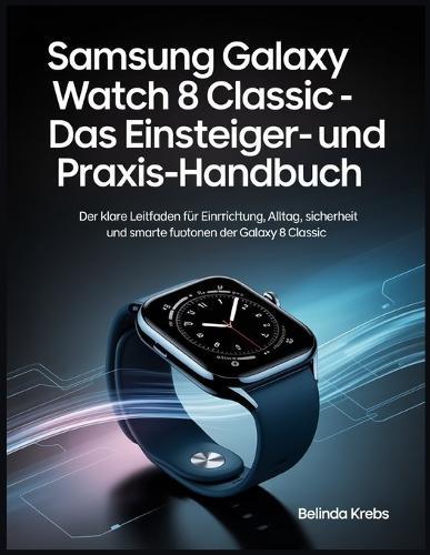 Samsung Galaxy Watch 8 Classic - Das Einsteiger- und Praxis-Handbuch: Der klare Leitfaden für Einrichtung, Alltag, Sicherheit und smarte Funktionen der Galaxy Watch 8 Classic