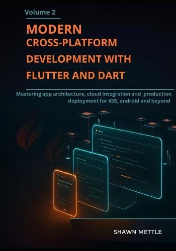 Modern Cross-Platform Development With Flutter And Dart- Volume 2: Mastering App Architecture, Cloud Integration, And Production Deployment For Ios, Android And Beyond