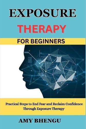 Exposure Therapy for Beginners: Practical Steps to End Fear and Reclaim Confidence Through Exposure Therapy
