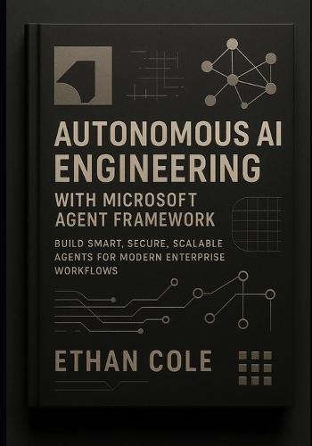 Autonomous AI Engineering with Microsoft Agent Framework: Build Smart, Secure, Scalable Agents for Modern Enterprise Workflows
