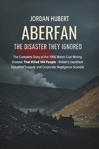 Aberfan: The Disaster They Ignored: The Complete Story of the 1966 Welsh Coal Mining Disaster That Killed 144 People - Britain's Deadliest Industrial Tragedy and Corporate Negligence Scandal